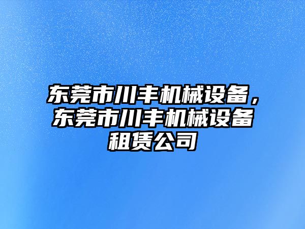 東莞市川豐機(jī)械設(shè)備，東莞市川豐機(jī)械設(shè)備租賃公司