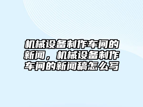 機(jī)械設(shè)備制作車間的新聞，機(jī)械設(shè)備制作車間的新聞稿怎么寫