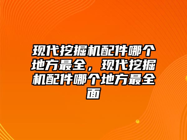 現(xiàn)代挖掘機配件哪個地方最全，現(xiàn)代挖掘機配件哪個地方最全面