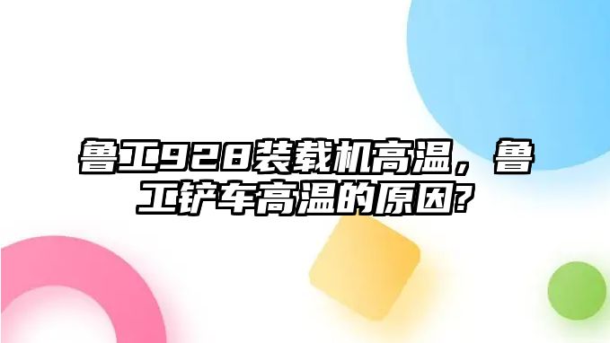 魯工928裝載機(jī)高溫，魯工鏟車高溫的原因?