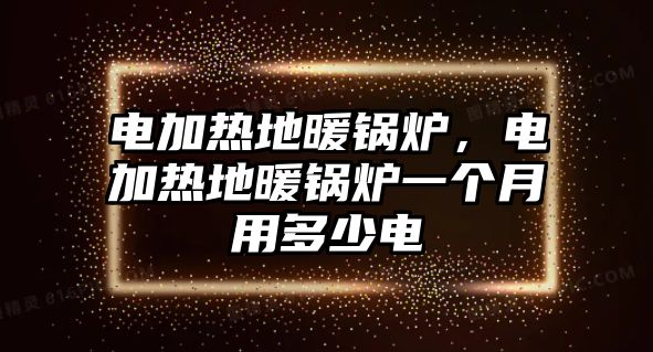 電加熱地暖鍋爐，電加熱地暖鍋爐一個(gè)月用多少電