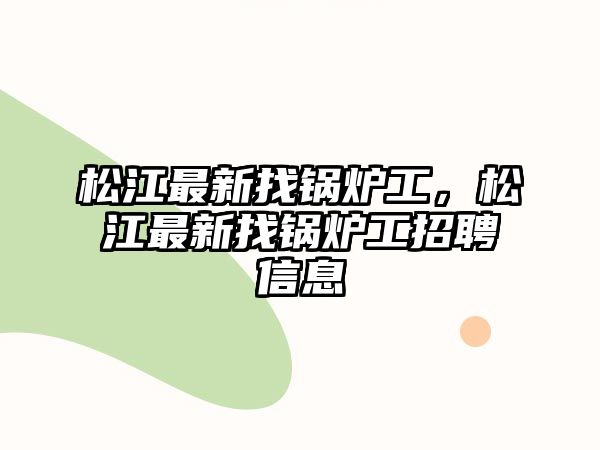 松江最新找鍋爐工，松江最新找鍋爐工招聘信息