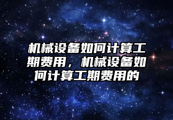 機(jī)械設(shè)備如何計算工期費(fèi)用，機(jī)械設(shè)備如何計算工期費(fèi)用的