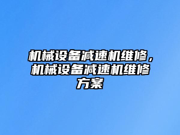 機(jī)械設(shè)備減速機(jī)維修，機(jī)械設(shè)備減速機(jī)維修方案