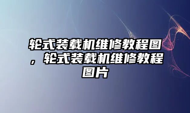 輪式裝載機維修教程圖，輪式裝載機維修教程圖片