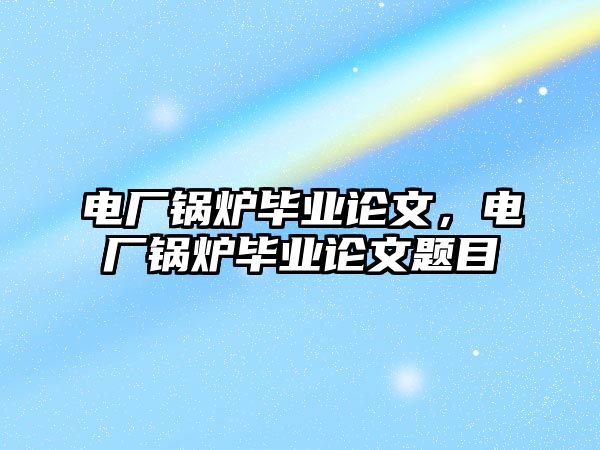 電廠鍋爐畢業(yè)論文，電廠鍋爐畢業(yè)論文題目