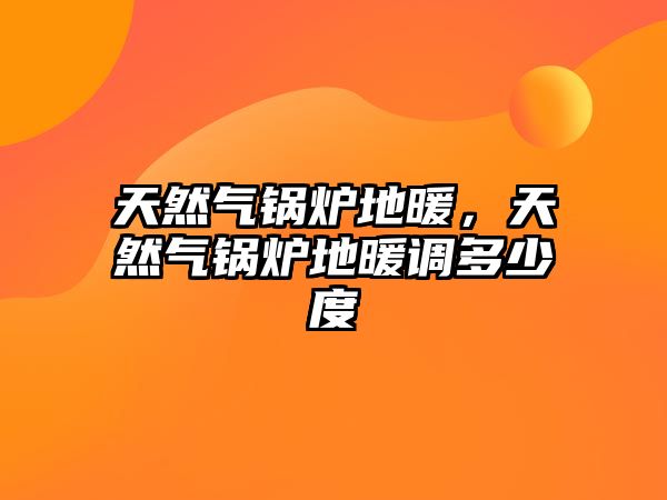 天然氣鍋爐地暖，天然氣鍋爐地暖調(diào)多少度