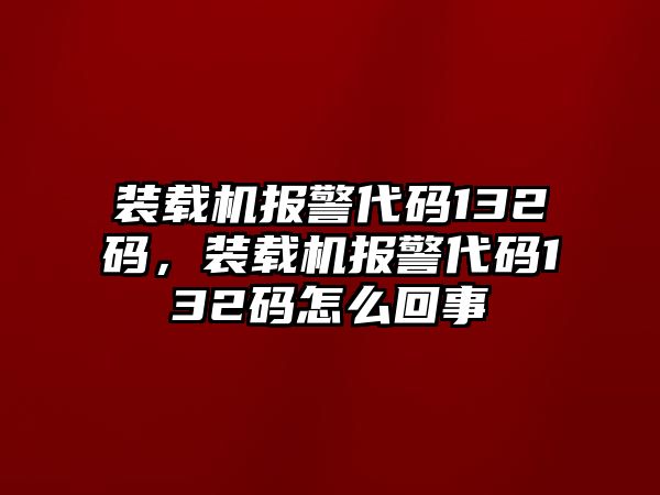 裝載機報警代碼132碼，裝載機報警代碼132碼怎么回事