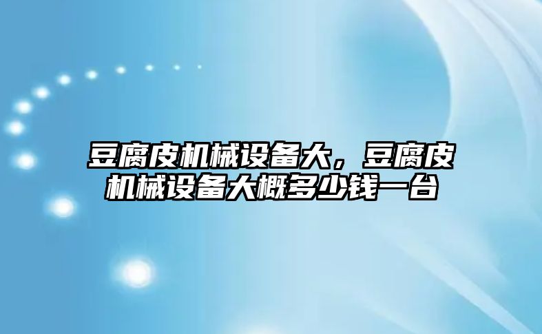 豆腐皮機械設備大，豆腐皮機械設備大概多少錢一臺