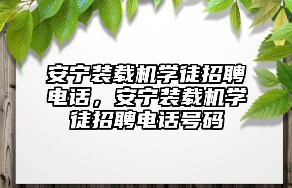 安寧裝載機學徒招聘電話，安寧裝載機學徒招聘電話號碼