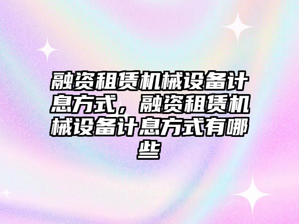 融資租賃機(jī)械設(shè)備計(jì)息方式，融資租賃機(jī)械設(shè)備計(jì)息方式有哪些