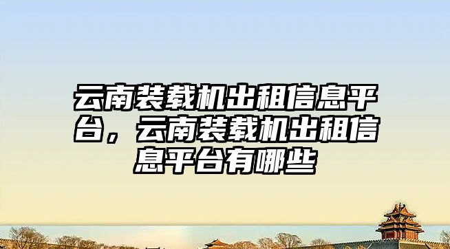 云南裝載機出租信息平臺，云南裝載機出租信息平臺有哪些