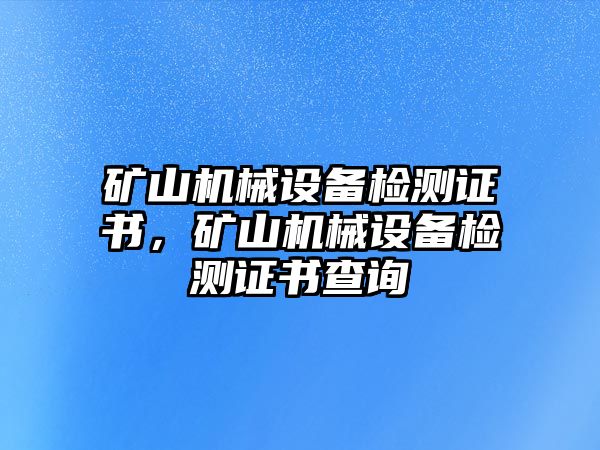 礦山機(jī)械設(shè)備檢測證書，礦山機(jī)械設(shè)備檢測證書查詢