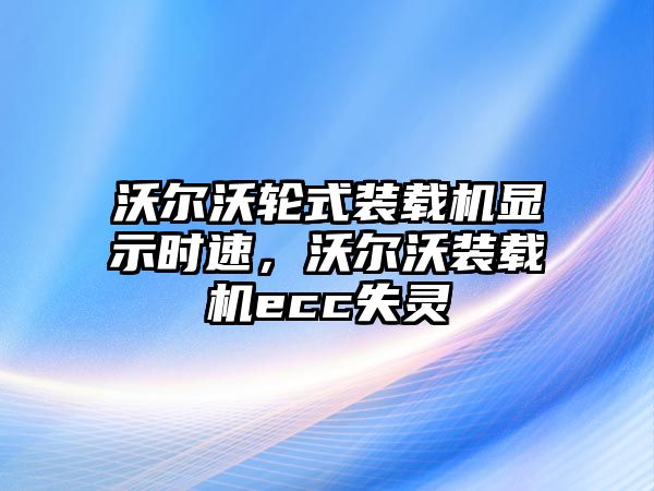 沃爾沃輪式裝載機(jī)顯示時(shí)速，沃爾沃裝載機(jī)ecc失靈