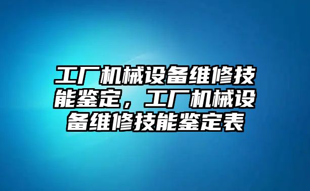 工廠機(jī)械設(shè)備維修技能鑒定，工廠機(jī)械設(shè)備維修技能鑒定表