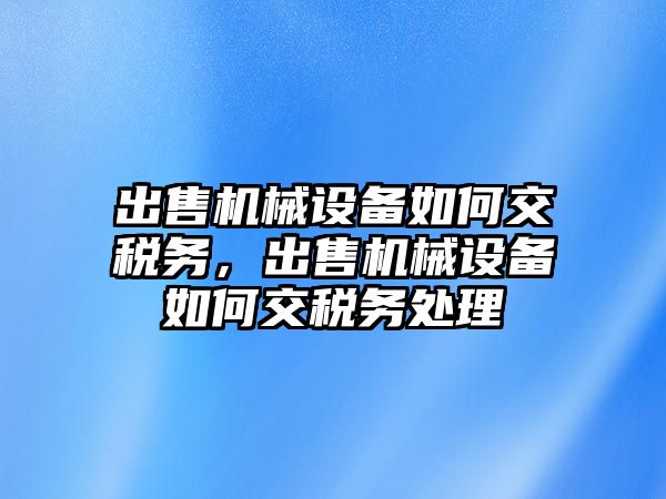 出售機械設備如何交稅務，出售機械設備如何交稅務處理