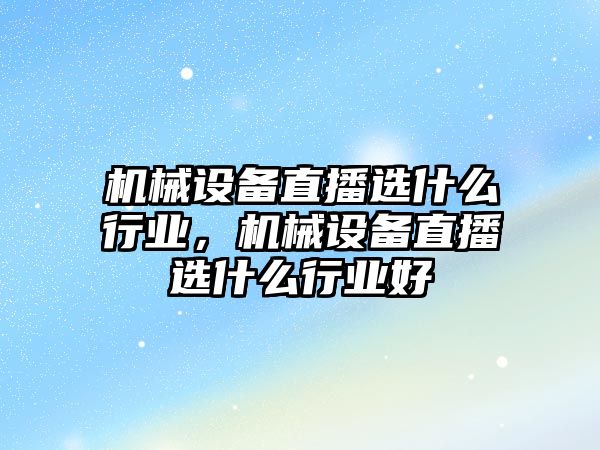 機械設備直播選什么行業(yè)，機械設備直播選什么行業(yè)好