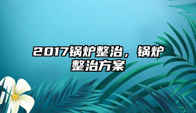 2017鍋爐整治，鍋爐整治方案