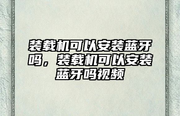 裝載機(jī)可以安裝藍(lán)牙嗎，裝載機(jī)可以安裝藍(lán)牙嗎視頻