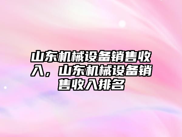 山東機(jī)械設(shè)備銷售收入，山東機(jī)械設(shè)備銷售收入排名