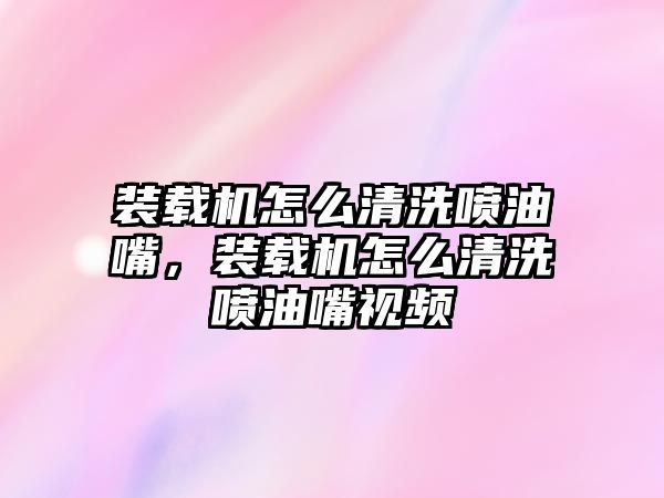 裝載機(jī)怎么清洗噴油嘴，裝載機(jī)怎么清洗噴油嘴視頻