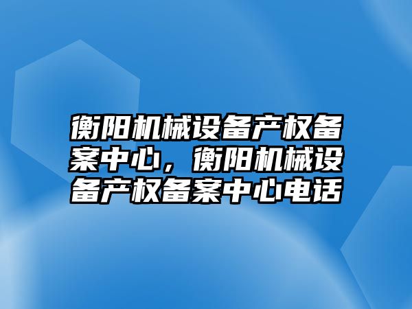 衡陽機械設備產權備案中心，衡陽機械設備產權備案中心電話