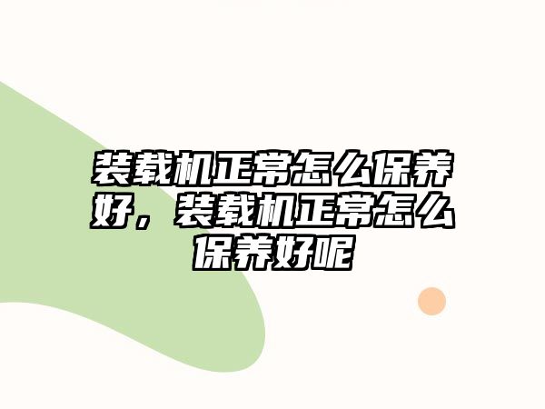 裝載機(jī)正常怎么保養(yǎng)好，裝載機(jī)正常怎么保養(yǎng)好呢