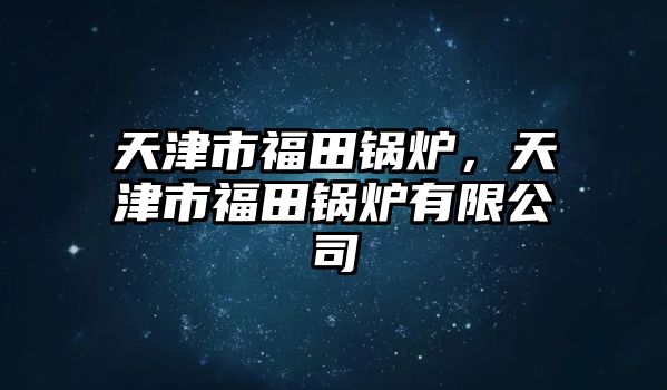 天津市福田鍋爐，天津市福田鍋爐有限公司