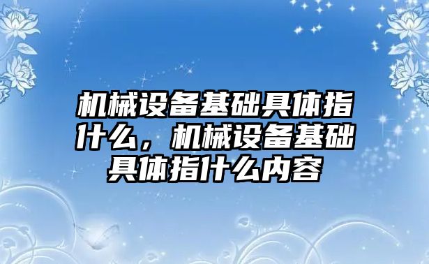 機械設(shè)備基礎(chǔ)具體指什么，機械設(shè)備基礎(chǔ)具體指什么內(nèi)容