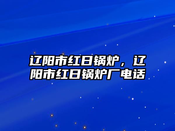 遼陽市紅日鍋爐，遼陽市紅日鍋爐廠電話