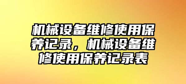 機械設備維修使用保養(yǎng)記錄，機械設備維修使用保養(yǎng)記錄表