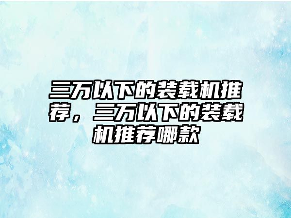 三萬(wàn)以下的裝載機(jī)推薦，三萬(wàn)以下的裝載機(jī)推薦哪款