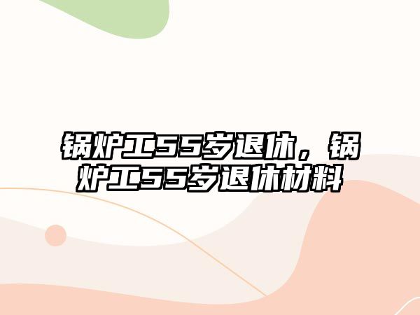 鍋爐工55歲退休，鍋爐工55歲退休材料