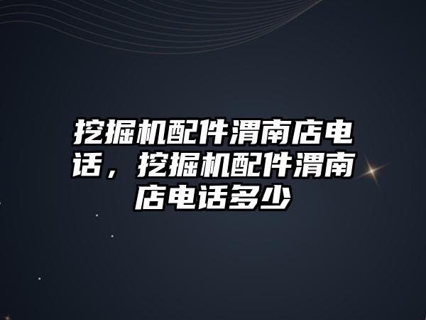 挖掘機配件渭南店電話，挖掘機配件渭南店電話多少