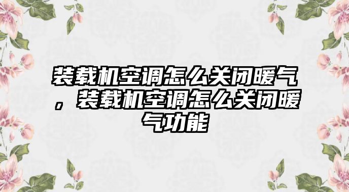 裝載機(jī)空調(diào)怎么關(guān)閉暖氣，裝載機(jī)空調(diào)怎么關(guān)閉暖氣功能