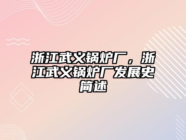 浙江武義鍋爐廠，浙江武義鍋爐廠發(fā)展史簡述