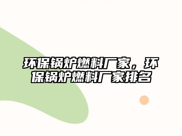 環(huán)保鍋爐燃料廠家，環(huán)保鍋爐燃料廠家排名