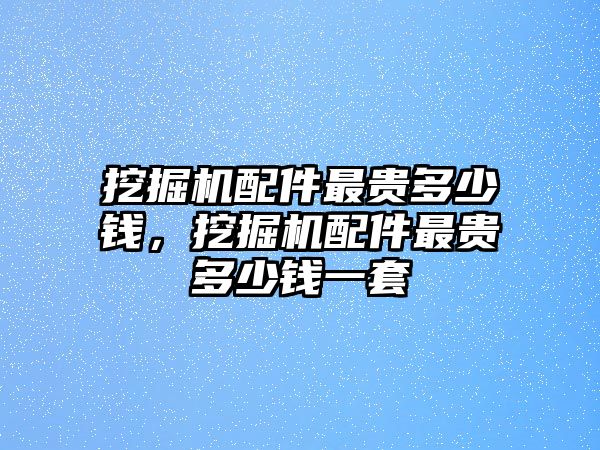 挖掘機(jī)配件最貴多少錢，挖掘機(jī)配件最貴多少錢一套