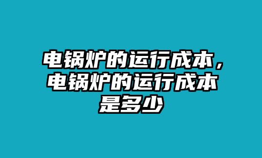 電鍋爐的運行成本，電鍋爐的運行成本是多少