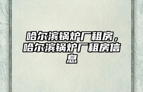 哈爾濱鍋爐廠租房，哈爾濱鍋爐廠租房信息