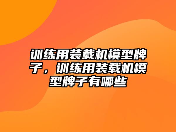 訓(xùn)練用裝載機模型牌子，訓(xùn)練用裝載機模型牌子有哪些