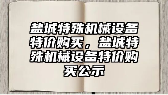 鹽城特殊機械設(shè)備特價購買，鹽城特殊機械設(shè)備特價購買公示