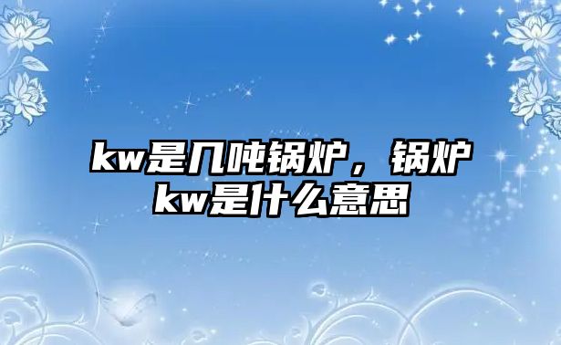 kw是幾噸鍋爐，鍋爐kw是什么意思