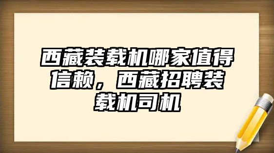 西藏裝載機(jī)哪家值得信賴，西藏招聘裝載機(jī)司機(jī)