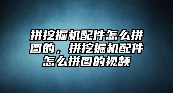 拼挖掘機(jī)配件怎么拼圖的，拼挖掘機(jī)配件怎么拼圖的視頻