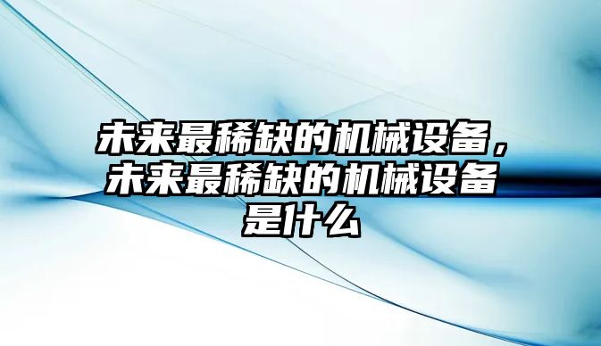 未來最稀缺的機(jī)械設(shè)備，未來最稀缺的機(jī)械設(shè)備是什么