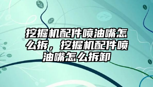 挖掘機配件噴油嘴怎么拆，挖掘機配件噴油嘴怎么拆卸