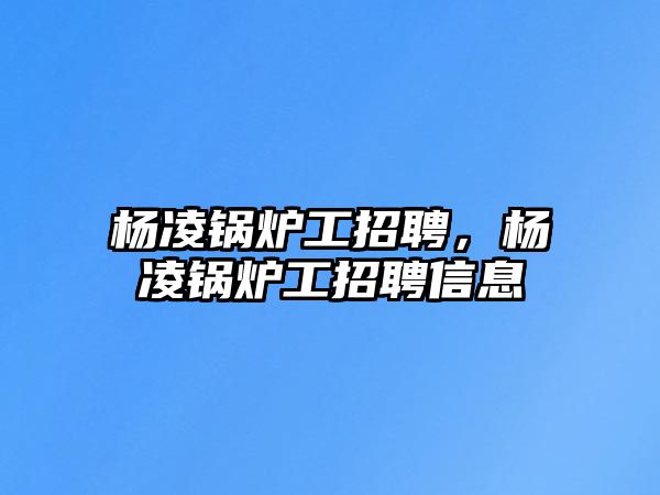 楊凌鍋爐工招聘，楊凌鍋爐工招聘信息