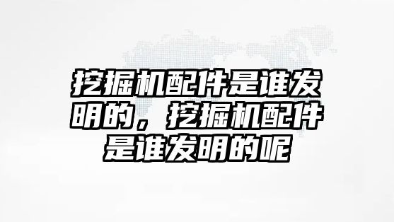 挖掘機(jī)配件是誰(shuí)發(fā)明的，挖掘機(jī)配件是誰(shuí)發(fā)明的呢