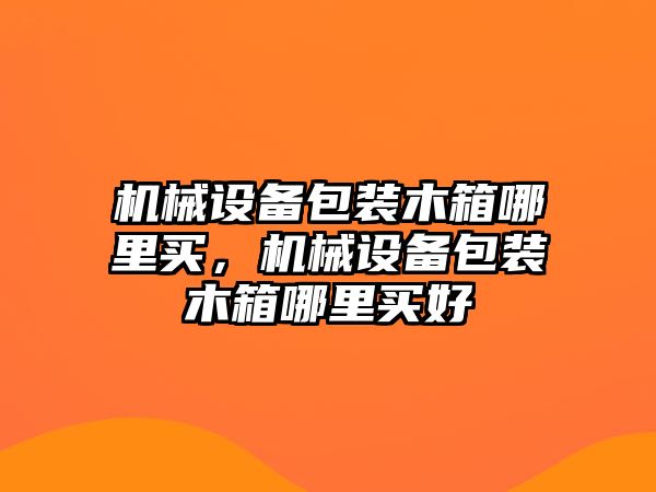 機(jī)械設(shè)備包裝木箱哪里買，機(jī)械設(shè)備包裝木箱哪里買好